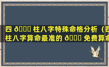 四 🐞 柱八字特殊命格分析（四柱八字算命最准的 🐛 免费算命）